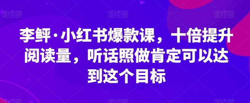 李鲆·小红书爆款课,十倍提升阅读量,听话照做肯定可以达到这个目标-网创星球