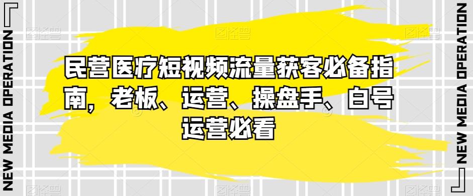 民营医疗短视频流量获客必备指南，老板、运营、操盘手、白号运营必看-网创星球