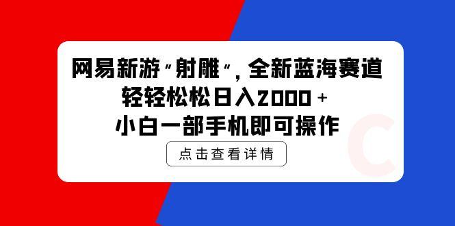 (9936期)网易新游 射雕 全新蓝海赛道，轻松日入2000＋小白一部手机即可操作-网创星球