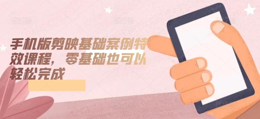 手机版剪映基础案例特效课程，零基础也可以轻松完成-网创星球