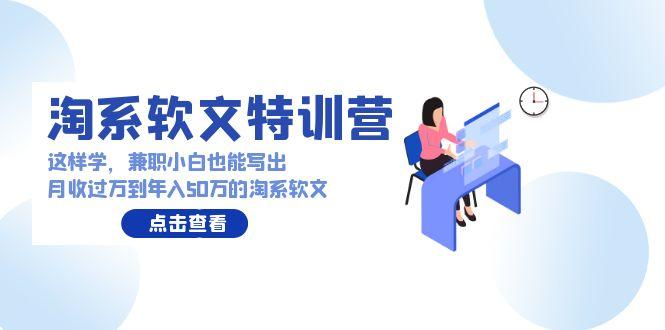(9588期)淘系软文特训营：这样学，兼职小白也能写出月收过万到年入50万的淘系软文-网创星球