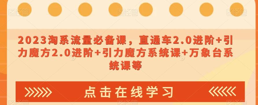 2023淘系流量必备课,直通车2.0进阶+引力魔方2.0进阶+引力魔方系统课+万象台系统课等