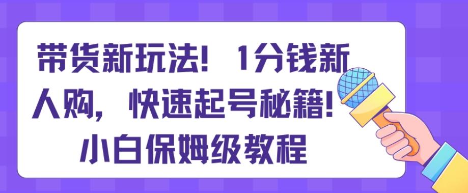 带货新玩法,1分钱新人购,快速起号秘籍,小白保姆级教程【揭秘】