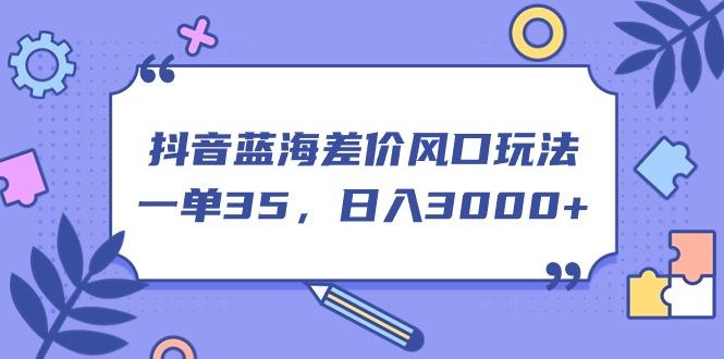 抖音蓝海差价风口玩法，一单35，日入3000+-网创星球