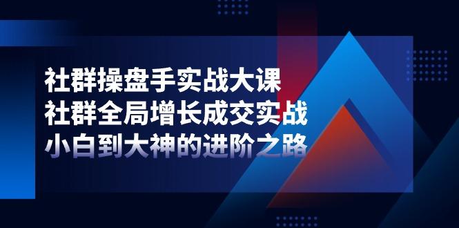 社群-操盘手实战大课：社群 全局增长成交实战，小白到大神的进阶之路-网创星球