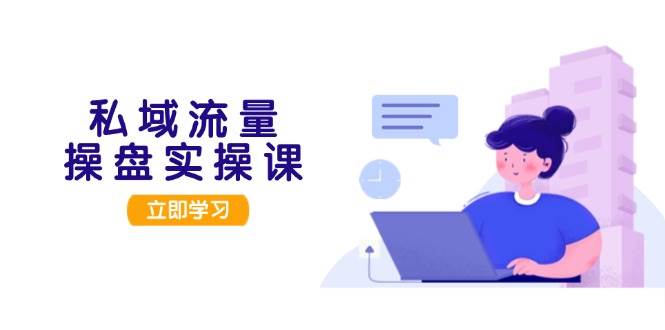 私域流量操盘实操课,从用户调研到成交变现,打造可落地的私域引流策略-网创星球