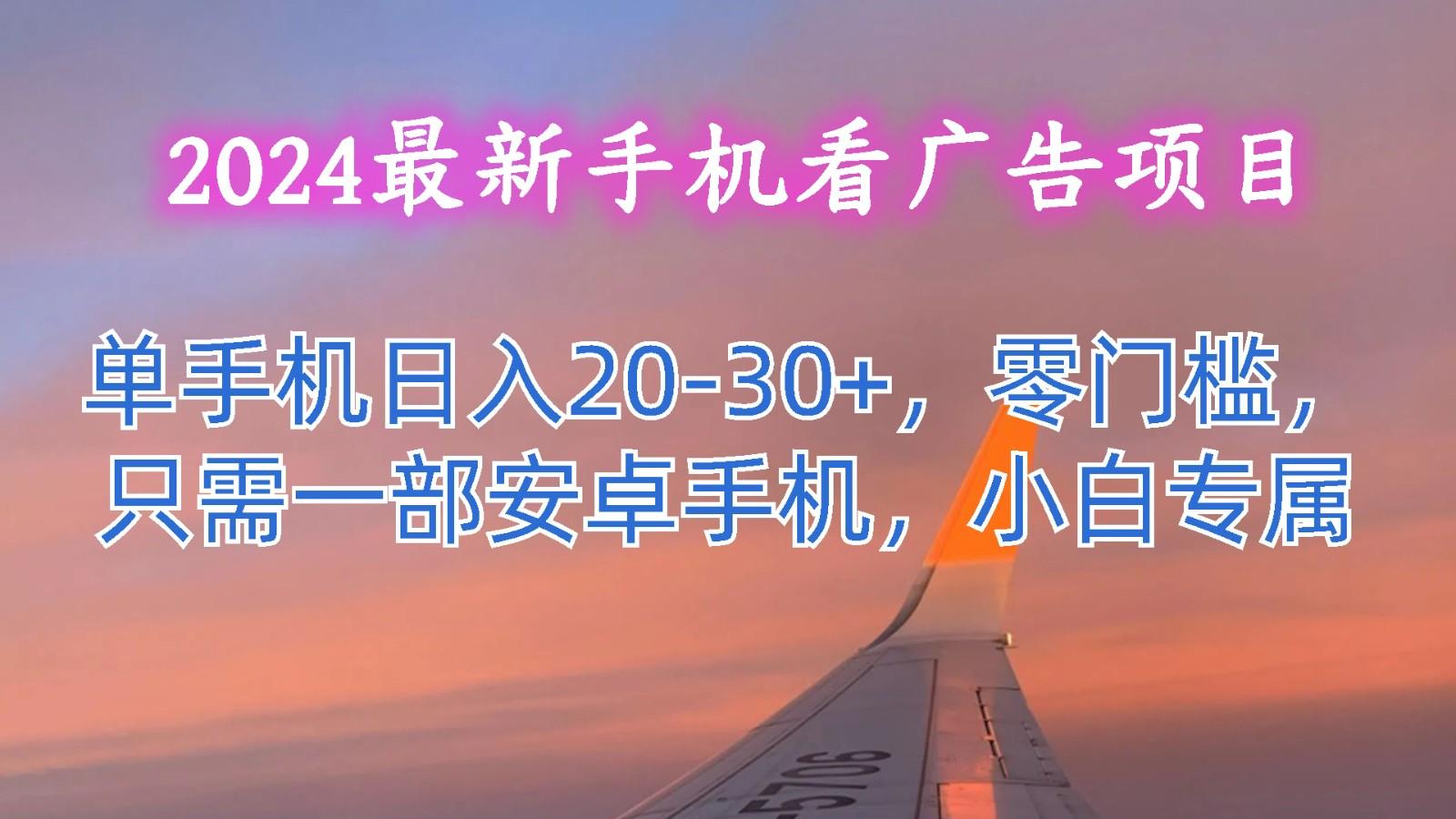 2024最新手机看广告项目,单手机日入20-30+,零门槛,只需一部安卓手机,小白专属-网创星球