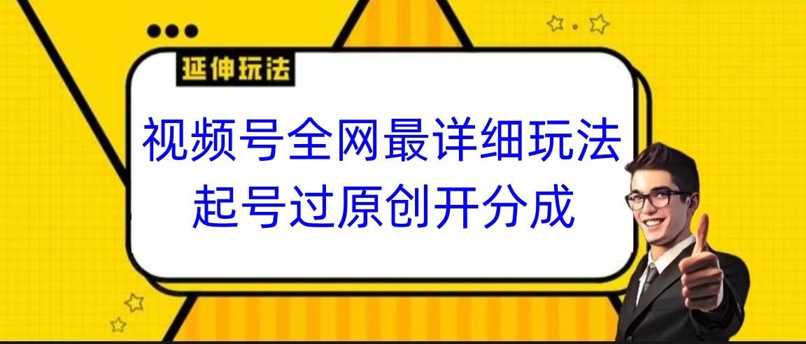 视频号全网最详细玩法,起号过原创开分成,小白跟着视频一步一步去操作-网创星球