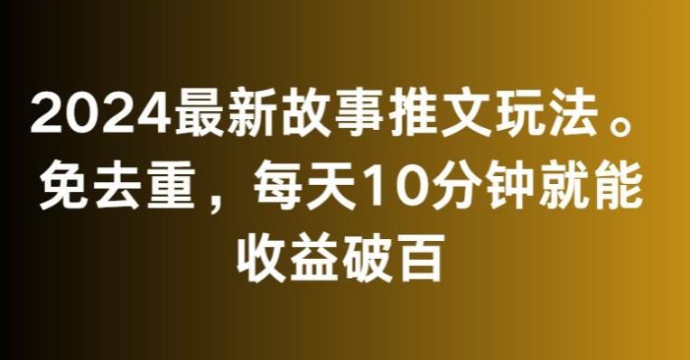 2024最新故事推文玩法，免去重，每天10分钟就能收益破百【揭秘】-网创星球
