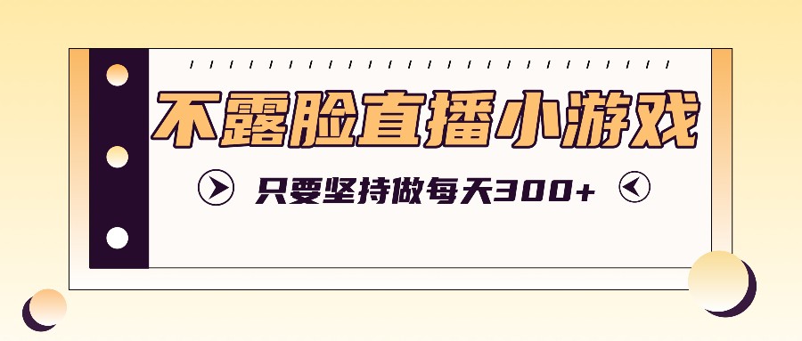 不露脸直播小游戏项目玩法,只要坚持做,轻松实现每天300+-网创星球