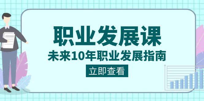 职业发展课,未来10年职业发展指南(七套课程合集)-网创星球